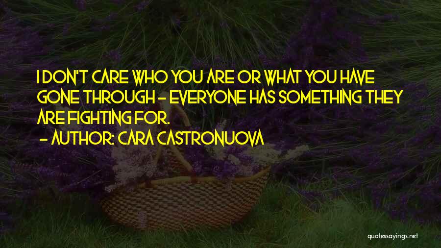 Cara Castronuova Quotes: I Don't Care Who You Are Or What You Have Gone Through - Everyone Has Something They Are Fighting For.