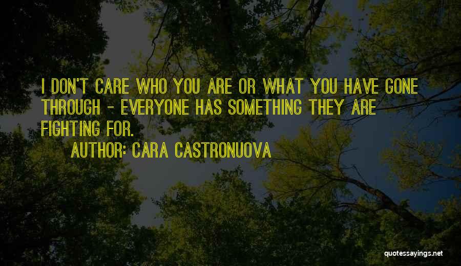 Cara Castronuova Quotes: I Don't Care Who You Are Or What You Have Gone Through - Everyone Has Something They Are Fighting For.