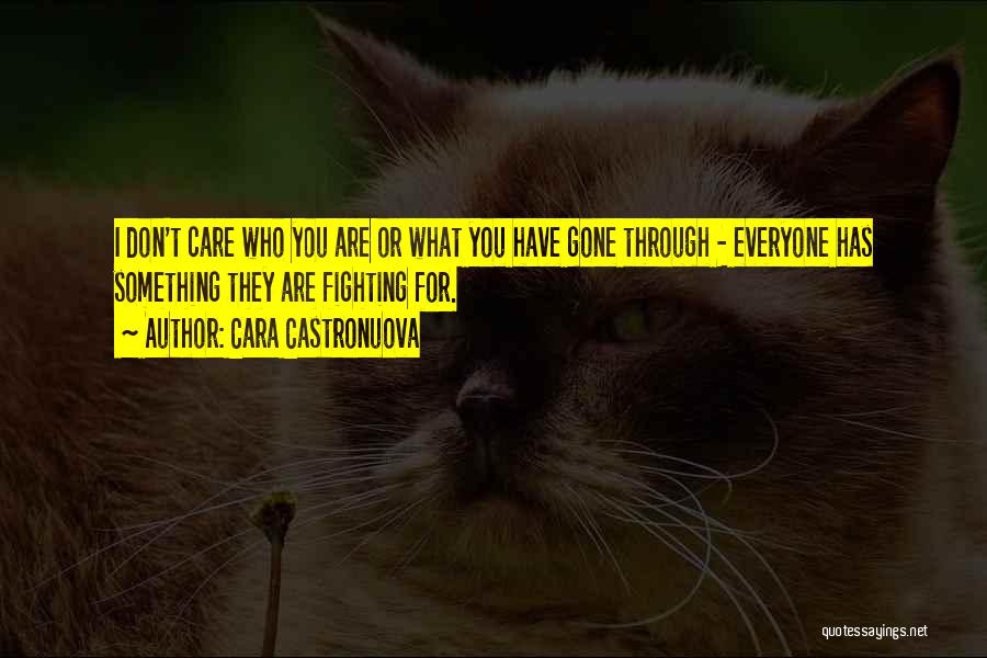 Cara Castronuova Quotes: I Don't Care Who You Are Or What You Have Gone Through - Everyone Has Something They Are Fighting For.