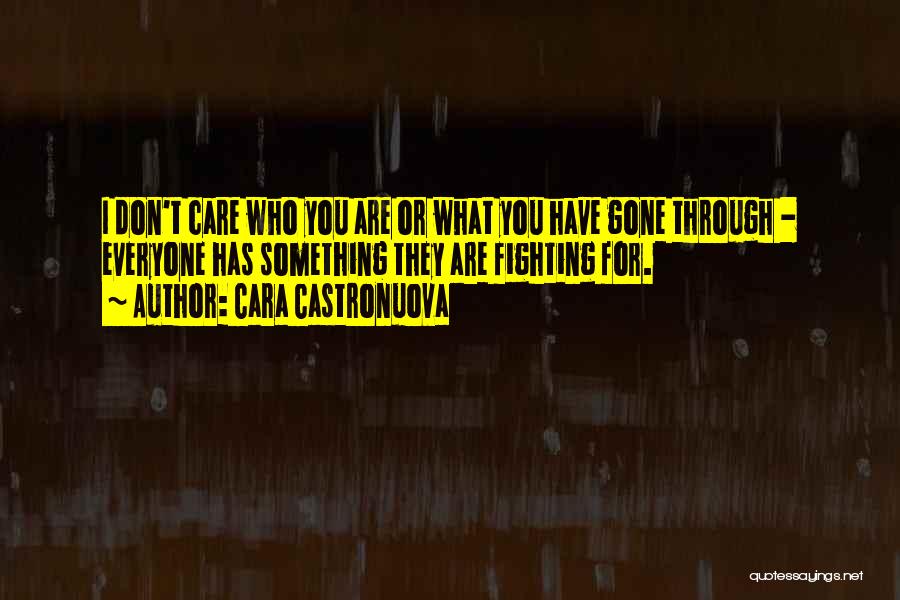 Cara Castronuova Quotes: I Don't Care Who You Are Or What You Have Gone Through - Everyone Has Something They Are Fighting For.