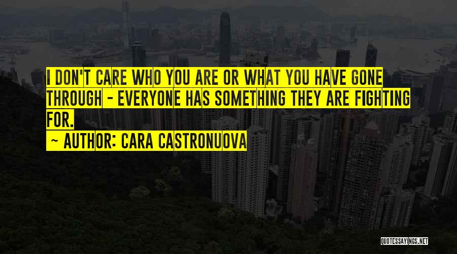 Cara Castronuova Quotes: I Don't Care Who You Are Or What You Have Gone Through - Everyone Has Something They Are Fighting For.