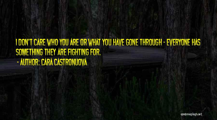 Cara Castronuova Quotes: I Don't Care Who You Are Or What You Have Gone Through - Everyone Has Something They Are Fighting For.
