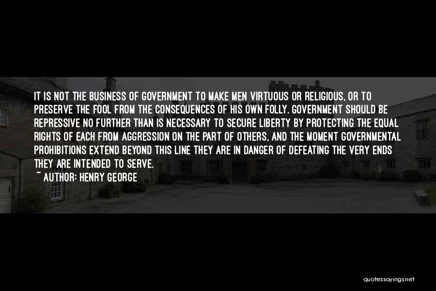 Henry George Quotes: It Is Not The Business Of Government To Make Men Virtuous Or Religious, Or To Preserve The Fool From The