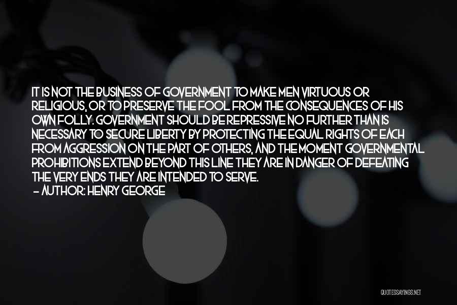 Henry George Quotes: It Is Not The Business Of Government To Make Men Virtuous Or Religious, Or To Preserve The Fool From The