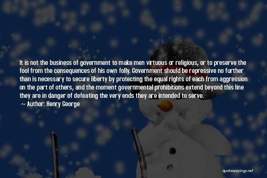 Henry George Quotes: It Is Not The Business Of Government To Make Men Virtuous Or Religious, Or To Preserve The Fool From The