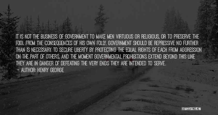 Henry George Quotes: It Is Not The Business Of Government To Make Men Virtuous Or Religious, Or To Preserve The Fool From The