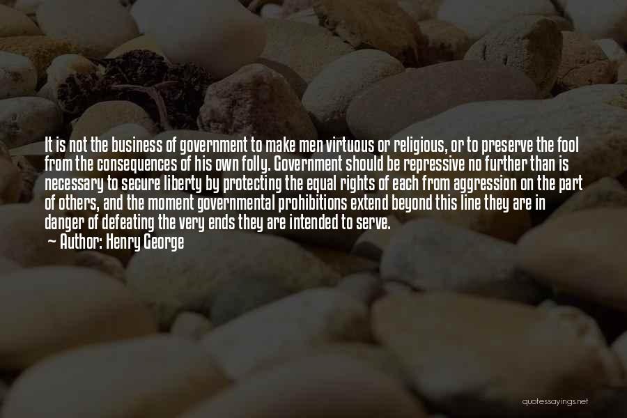 Henry George Quotes: It Is Not The Business Of Government To Make Men Virtuous Or Religious, Or To Preserve The Fool From The