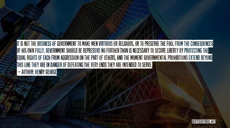 Henry George Quotes: It Is Not The Business Of Government To Make Men Virtuous Or Religious, Or To Preserve The Fool From The