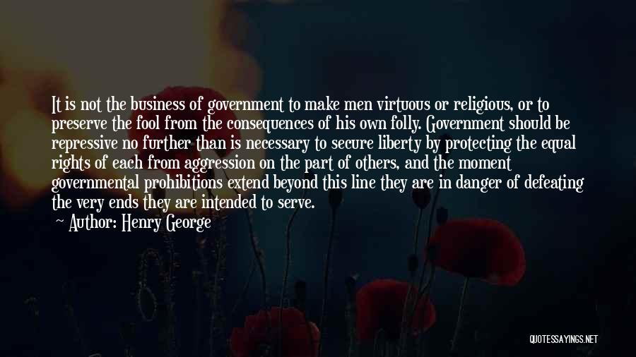 Henry George Quotes: It Is Not The Business Of Government To Make Men Virtuous Or Religious, Or To Preserve The Fool From The