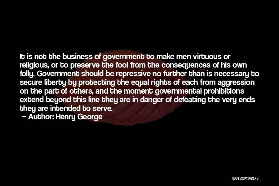 Henry George Quotes: It Is Not The Business Of Government To Make Men Virtuous Or Religious, Or To Preserve The Fool From The
