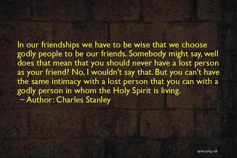 Charles Stanley Quotes: In Our Friendships We Have To Be Wise That We Choose Godly People To Be Our Friends. Somebody Might Say,