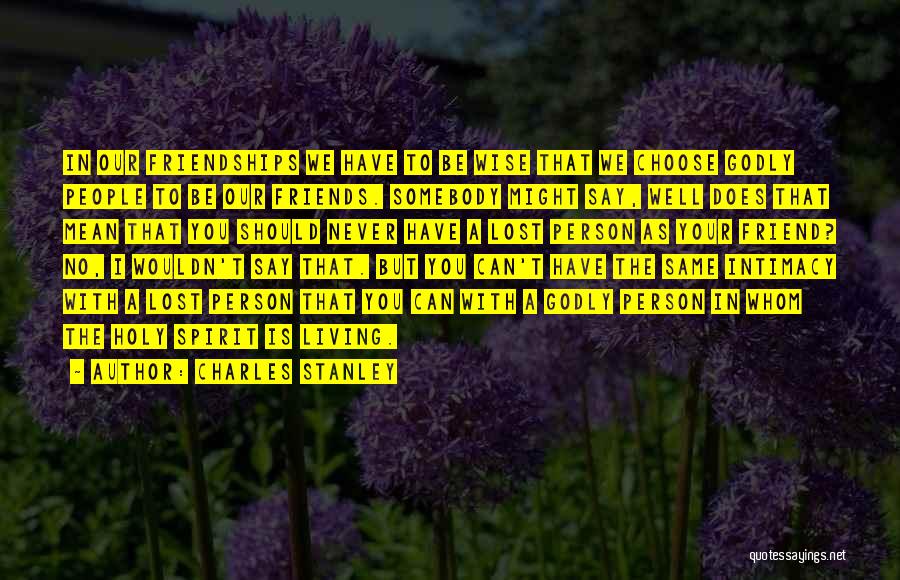 Charles Stanley Quotes: In Our Friendships We Have To Be Wise That We Choose Godly People To Be Our Friends. Somebody Might Say,