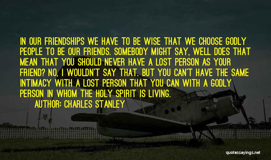 Charles Stanley Quotes: In Our Friendships We Have To Be Wise That We Choose Godly People To Be Our Friends. Somebody Might Say,