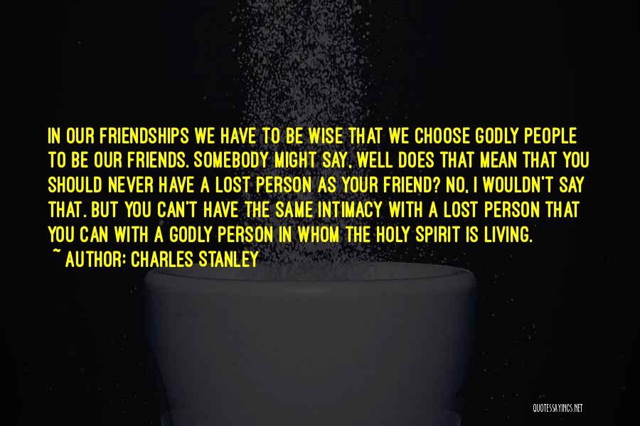 Charles Stanley Quotes: In Our Friendships We Have To Be Wise That We Choose Godly People To Be Our Friends. Somebody Might Say,