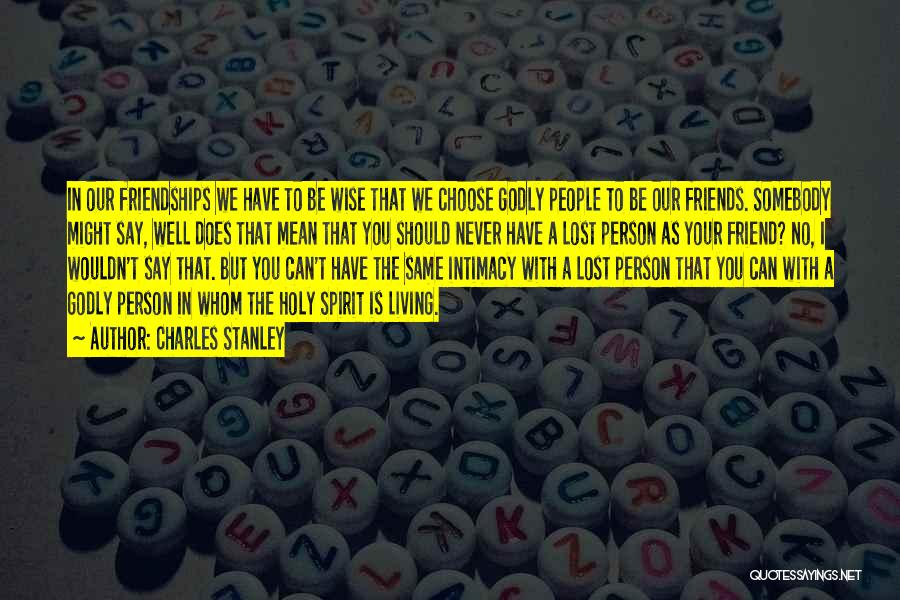 Charles Stanley Quotes: In Our Friendships We Have To Be Wise That We Choose Godly People To Be Our Friends. Somebody Might Say,