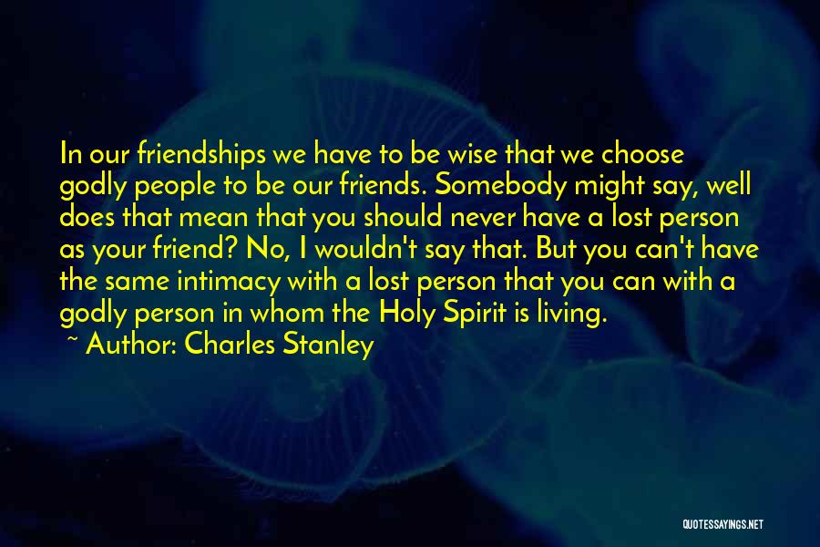 Charles Stanley Quotes: In Our Friendships We Have To Be Wise That We Choose Godly People To Be Our Friends. Somebody Might Say,