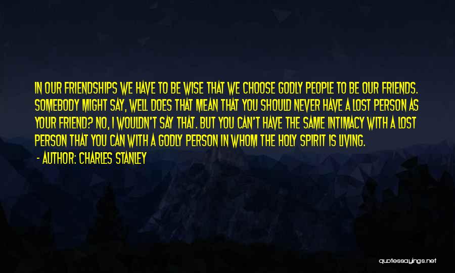 Charles Stanley Quotes: In Our Friendships We Have To Be Wise That We Choose Godly People To Be Our Friends. Somebody Might Say,