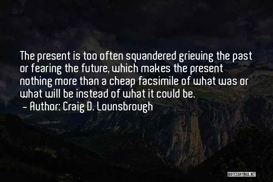 Craig D. Lounsbrough Quotes: The Present Is Too Often Squandered Grieving The Past Or Fearing The Future, Which Makes The Present Nothing More Than