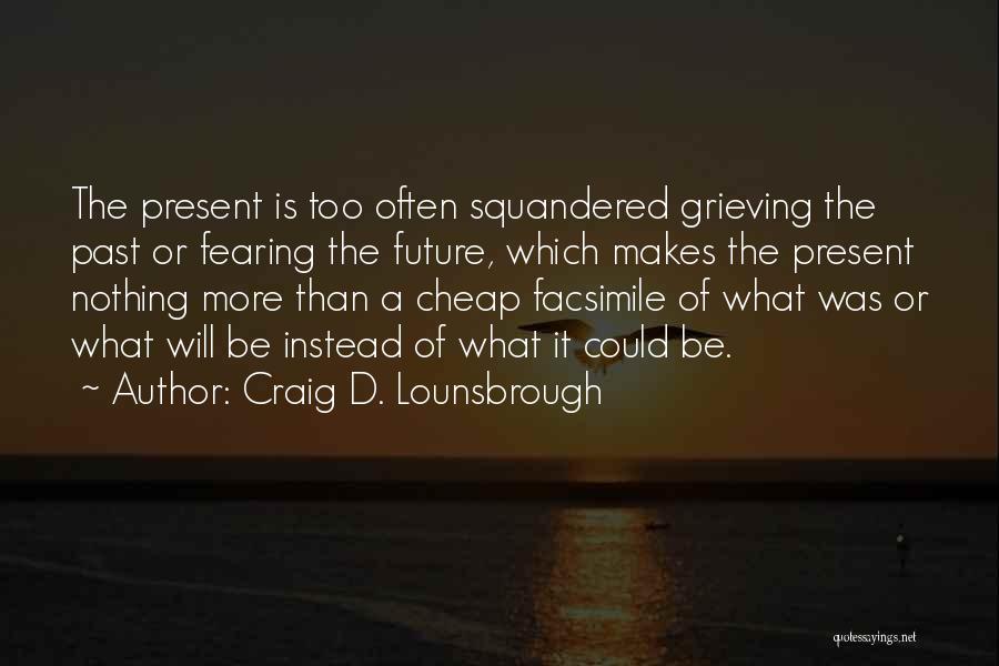 Craig D. Lounsbrough Quotes: The Present Is Too Often Squandered Grieving The Past Or Fearing The Future, Which Makes The Present Nothing More Than