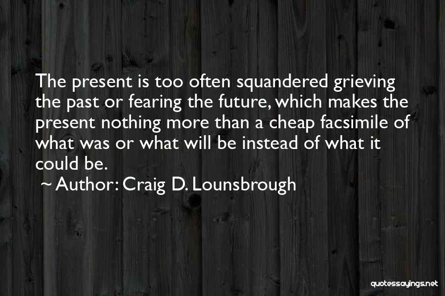 Craig D. Lounsbrough Quotes: The Present Is Too Often Squandered Grieving The Past Or Fearing The Future, Which Makes The Present Nothing More Than