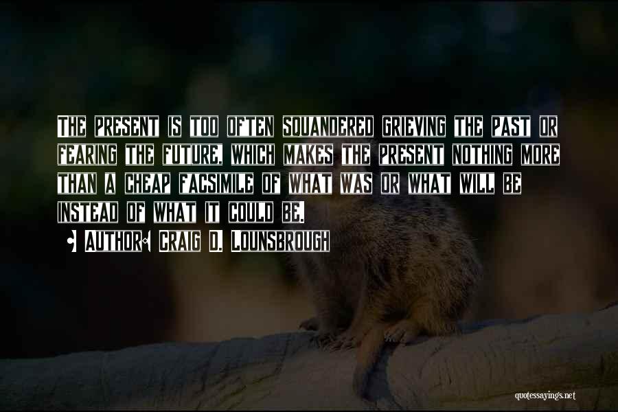 Craig D. Lounsbrough Quotes: The Present Is Too Often Squandered Grieving The Past Or Fearing The Future, Which Makes The Present Nothing More Than