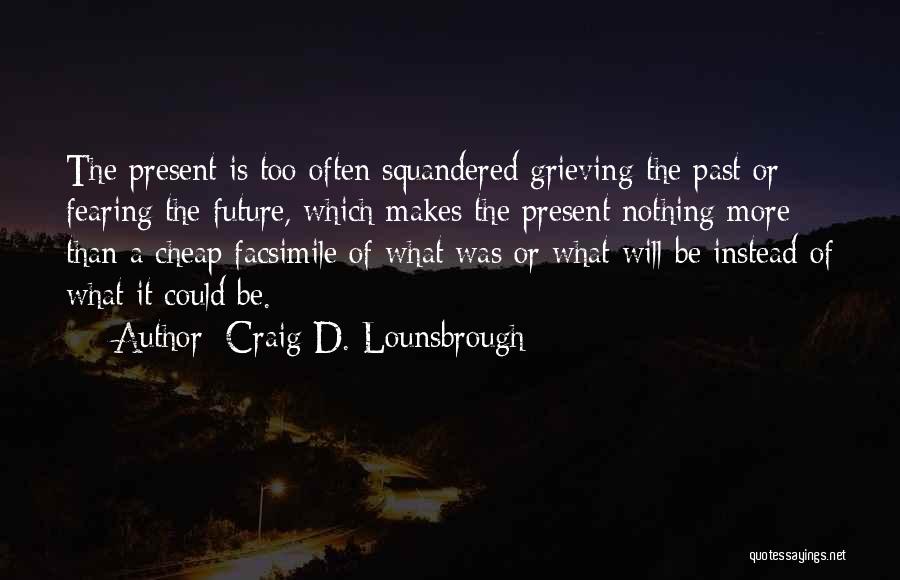 Craig D. Lounsbrough Quotes: The Present Is Too Often Squandered Grieving The Past Or Fearing The Future, Which Makes The Present Nothing More Than