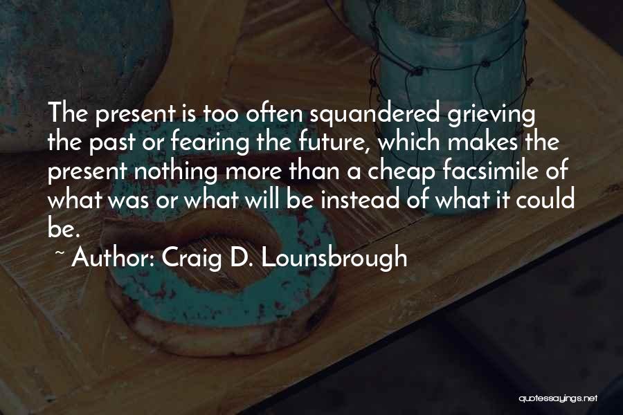 Craig D. Lounsbrough Quotes: The Present Is Too Often Squandered Grieving The Past Or Fearing The Future, Which Makes The Present Nothing More Than