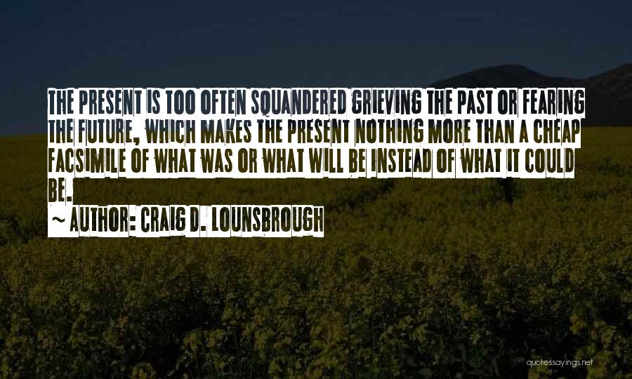 Craig D. Lounsbrough Quotes: The Present Is Too Often Squandered Grieving The Past Or Fearing The Future, Which Makes The Present Nothing More Than