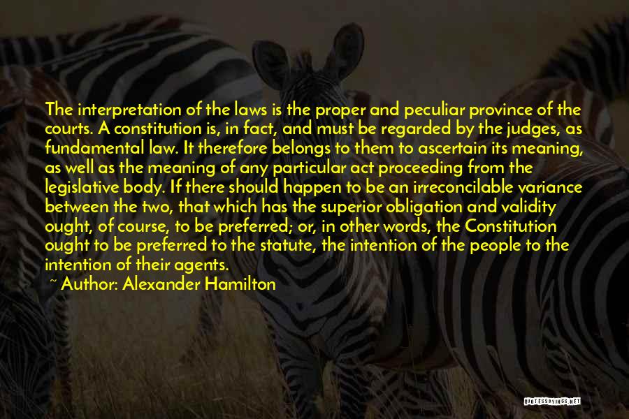 Alexander Hamilton Quotes: The Interpretation Of The Laws Is The Proper And Peculiar Province Of The Courts. A Constitution Is, In Fact, And