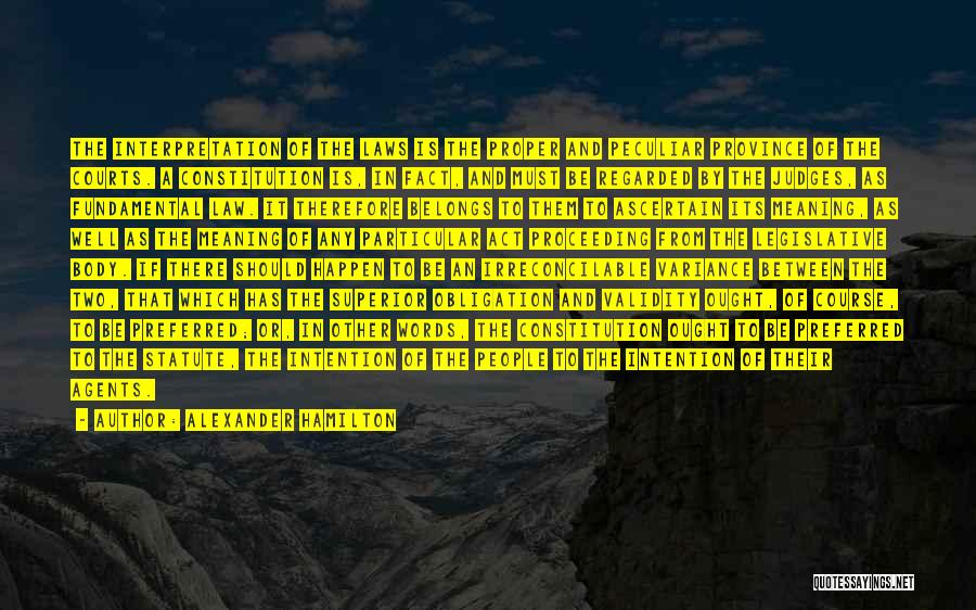 Alexander Hamilton Quotes: The Interpretation Of The Laws Is The Proper And Peculiar Province Of The Courts. A Constitution Is, In Fact, And