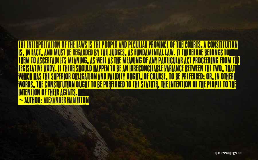 Alexander Hamilton Quotes: The Interpretation Of The Laws Is The Proper And Peculiar Province Of The Courts. A Constitution Is, In Fact, And