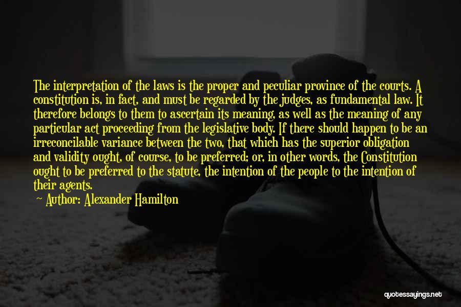 Alexander Hamilton Quotes: The Interpretation Of The Laws Is The Proper And Peculiar Province Of The Courts. A Constitution Is, In Fact, And