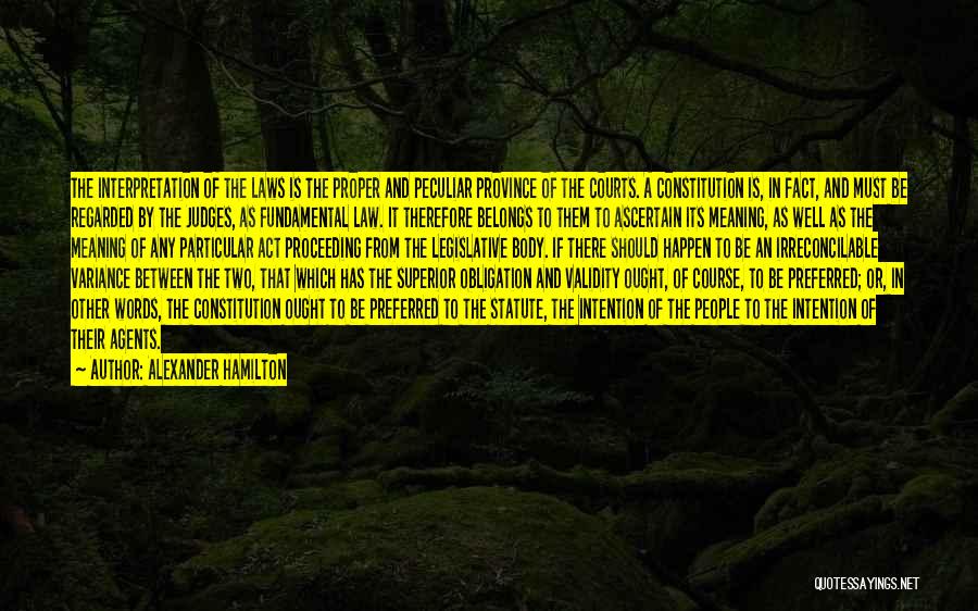 Alexander Hamilton Quotes: The Interpretation Of The Laws Is The Proper And Peculiar Province Of The Courts. A Constitution Is, In Fact, And