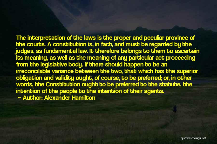 Alexander Hamilton Quotes: The Interpretation Of The Laws Is The Proper And Peculiar Province Of The Courts. A Constitution Is, In Fact, And