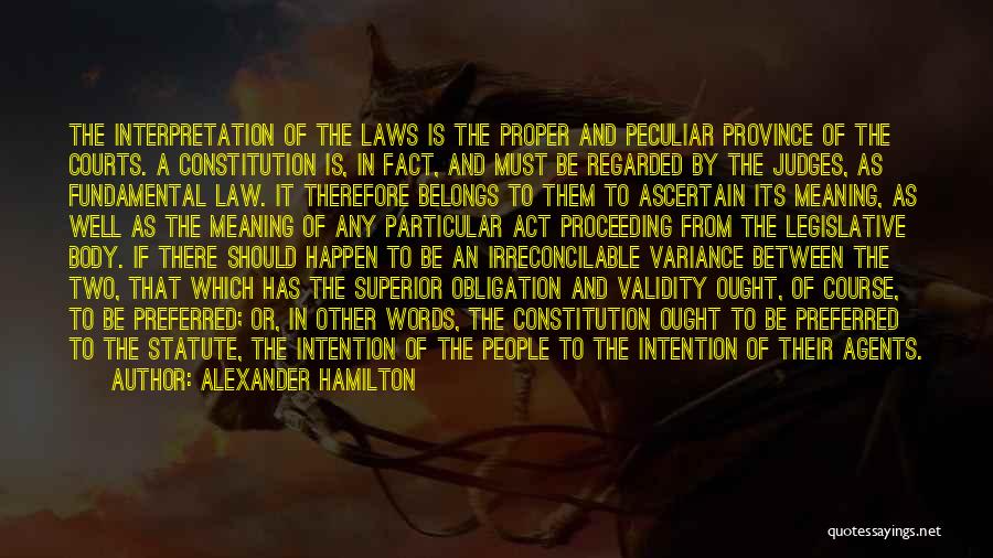 Alexander Hamilton Quotes: The Interpretation Of The Laws Is The Proper And Peculiar Province Of The Courts. A Constitution Is, In Fact, And