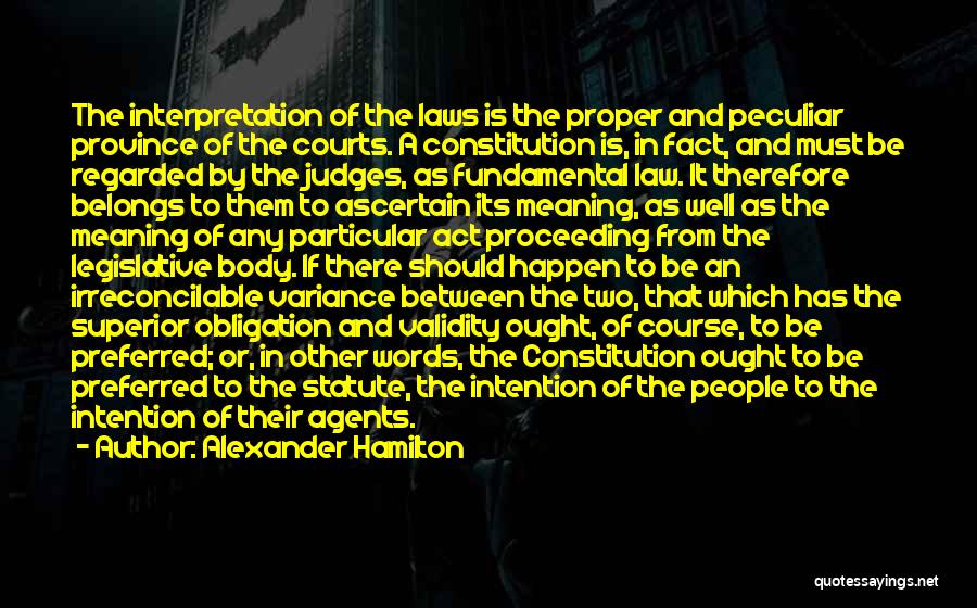 Alexander Hamilton Quotes: The Interpretation Of The Laws Is The Proper And Peculiar Province Of The Courts. A Constitution Is, In Fact, And