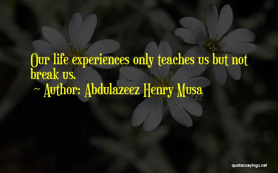 Abdulazeez Henry Musa Quotes: Our Life Experiences Only Teaches Us But Not Break Us.