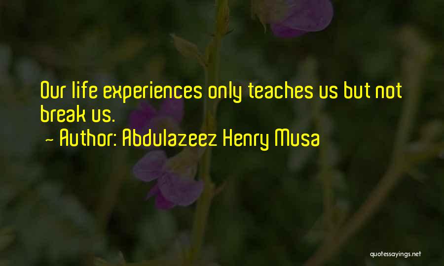 Abdulazeez Henry Musa Quotes: Our Life Experiences Only Teaches Us But Not Break Us.