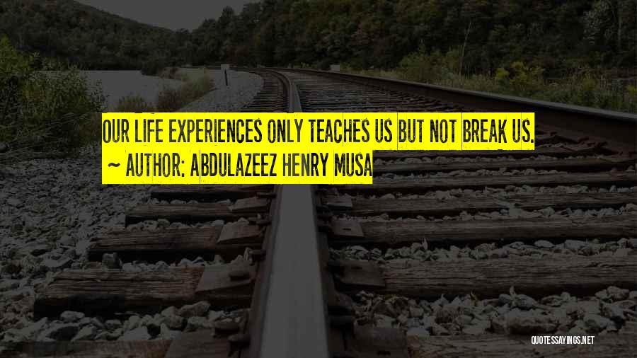 Abdulazeez Henry Musa Quotes: Our Life Experiences Only Teaches Us But Not Break Us.
