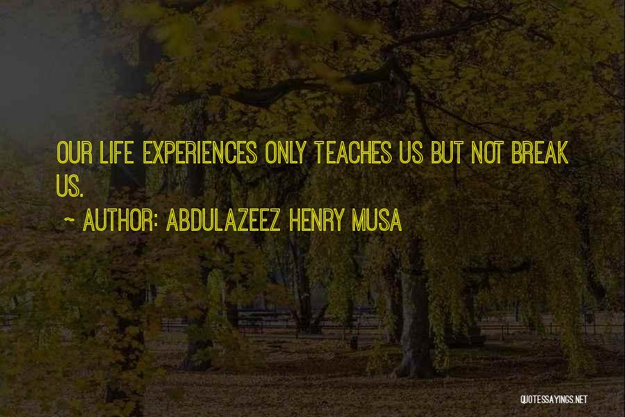 Abdulazeez Henry Musa Quotes: Our Life Experiences Only Teaches Us But Not Break Us.