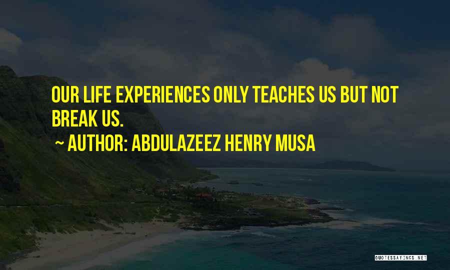Abdulazeez Henry Musa Quotes: Our Life Experiences Only Teaches Us But Not Break Us.