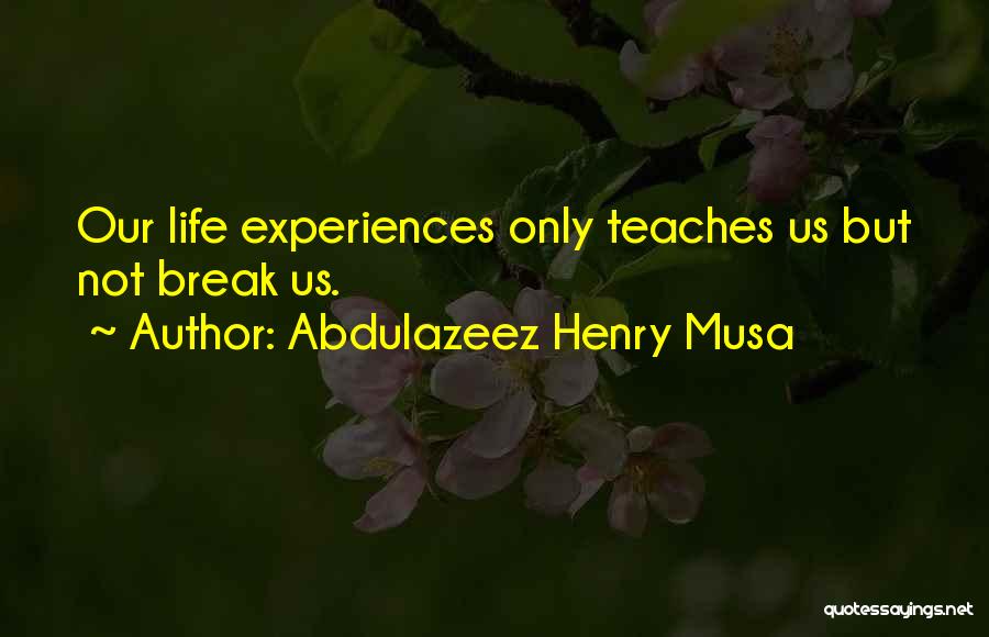 Abdulazeez Henry Musa Quotes: Our Life Experiences Only Teaches Us But Not Break Us.
