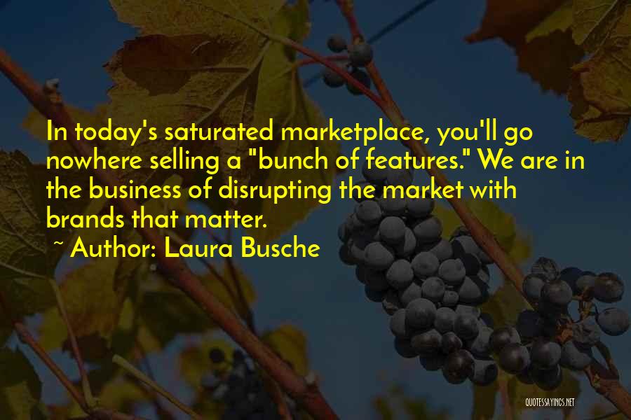 Laura Busche Quotes: In Today's Saturated Marketplace, You'll Go Nowhere Selling A Bunch Of Features. We Are In The Business Of Disrupting The