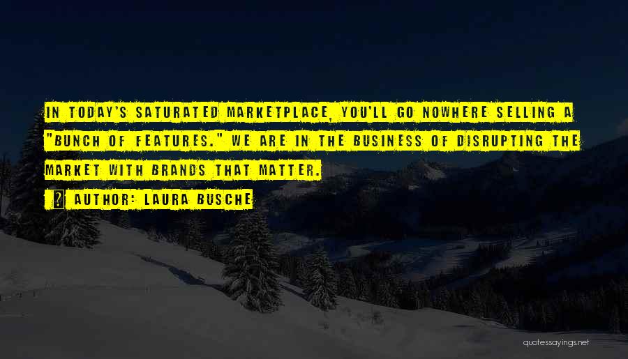 Laura Busche Quotes: In Today's Saturated Marketplace, You'll Go Nowhere Selling A Bunch Of Features. We Are In The Business Of Disrupting The