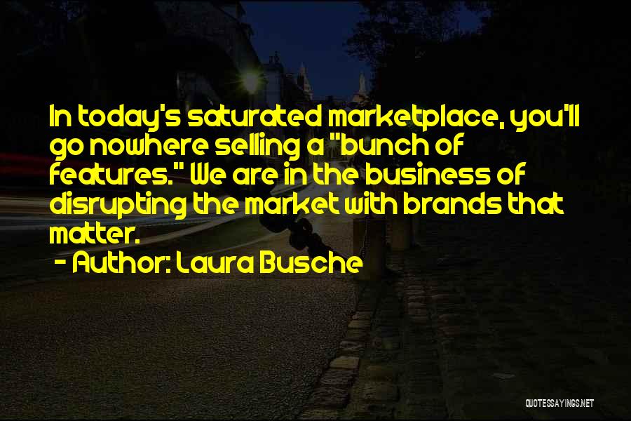 Laura Busche Quotes: In Today's Saturated Marketplace, You'll Go Nowhere Selling A Bunch Of Features. We Are In The Business Of Disrupting The