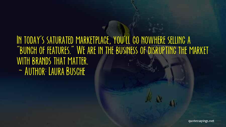 Laura Busche Quotes: In Today's Saturated Marketplace, You'll Go Nowhere Selling A Bunch Of Features. We Are In The Business Of Disrupting The