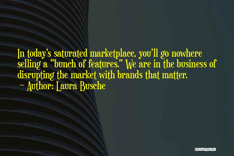 Laura Busche Quotes: In Today's Saturated Marketplace, You'll Go Nowhere Selling A Bunch Of Features. We Are In The Business Of Disrupting The