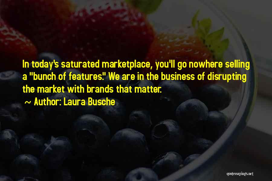 Laura Busche Quotes: In Today's Saturated Marketplace, You'll Go Nowhere Selling A Bunch Of Features. We Are In The Business Of Disrupting The