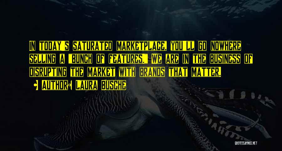 Laura Busche Quotes: In Today's Saturated Marketplace, You'll Go Nowhere Selling A Bunch Of Features. We Are In The Business Of Disrupting The