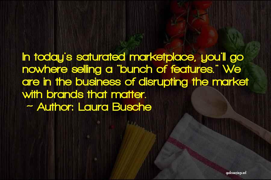 Laura Busche Quotes: In Today's Saturated Marketplace, You'll Go Nowhere Selling A Bunch Of Features. We Are In The Business Of Disrupting The